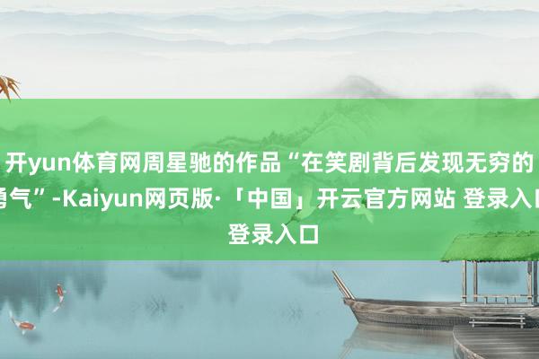 开yun体育网周星驰的作品“在笑剧背后发现无穷的勇气”-Kaiyun网页版·「中国」开云官方网站 登录入口