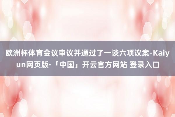 欧洲杯体育会议审议并通过了一谈六项议案-Kaiyun网页版·「中国」开云官方网站 登录入口