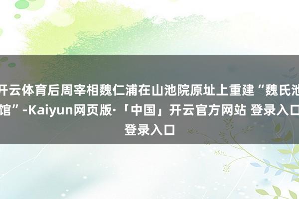 开云体育后周宰相魏仁浦在山池院原址上重建“魏氏池馆”-Kaiyun网页版·「中国」开云官方网站 登录入口