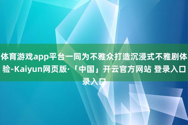 体育游戏app平台一同为不雅众打造沉浸式不雅剧体验-Kaiyun网页版·「中国」开云官方网站 登录入口