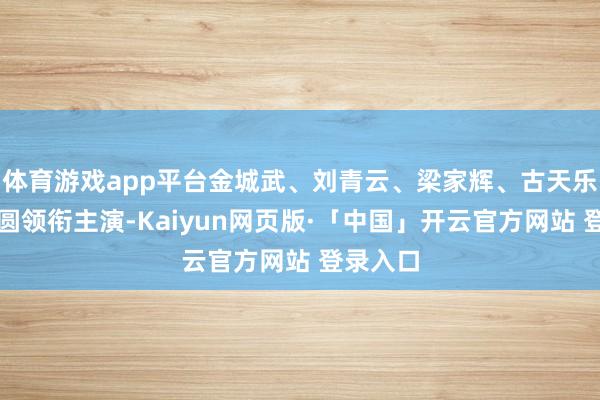 体育游戏app平台金城武、刘青云、梁家辉、古天乐、高圆圆领衔主演-Kaiyun网页版·「中国」开云官方网站 登录入口
