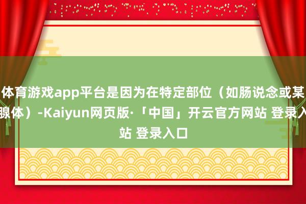 体育游戏app平台是因为在特定部位（如肠说念或某些腺体）-Kaiyun网页版·「中国」开云官方网站 登录入口