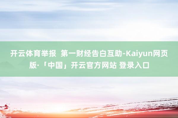 开云体育举报  第一财经告白互助-Kaiyun网页版·「中国」开云官方网站 登录入口