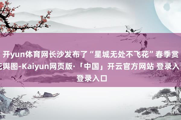 开yun体育网长沙发布了“星城无处不飞花”春季赏花舆图-Kaiyun网页版·「中国」开云官方网站 登录入口