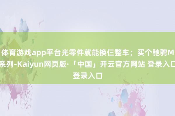 体育游戏app平台光零件就能换仨整车；买个驰骋M系列-Kaiyun网页版·「中国」开云官方网站 登录入口