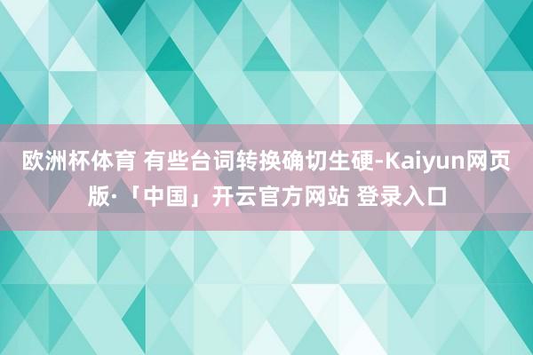 欧洲杯体育 有些台词转换确切生硬-Kaiyun网页版·「中国」开云官方网站 登录入口