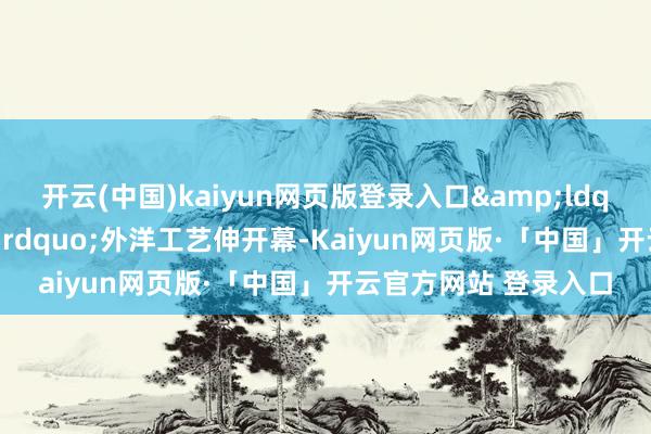 开云(中国)kaiyun网页版登录入口“柏林巴扎”外洋工艺伸开幕-Kaiyun网页版·「中国」开云官方网站 登录入口