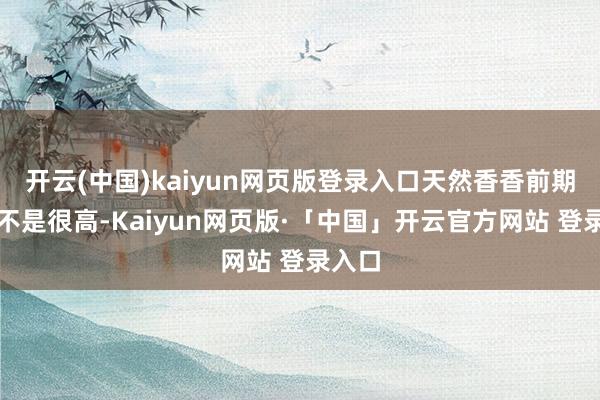 开云(中国)kaiyun网页版登录入口天然香香前期强度不是很高-Kaiyun网页版·「中国」开云官方网站 登录入口