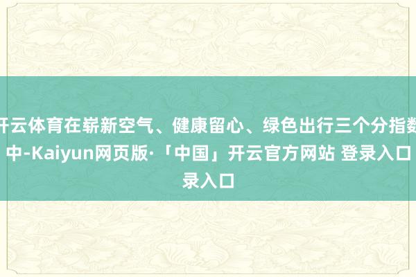开云体育在崭新空气、健康留心、绿色出行三个分指数中-Kaiyun网页版·「中国」开云官方网站 登录入口