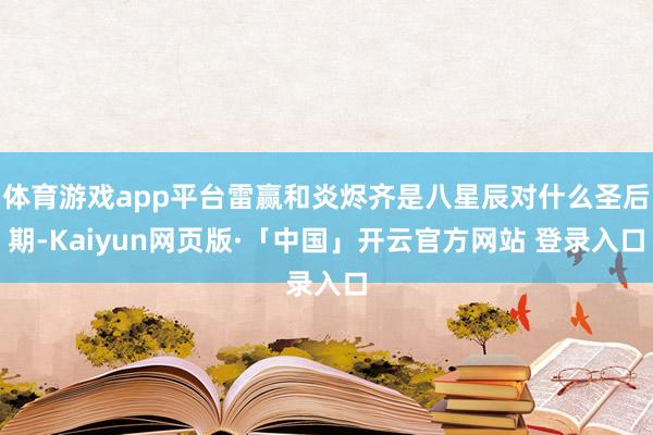 体育游戏app平台雷赢和炎烬齐是八星辰对什么圣后期-Kaiyun网页版·「中国」开云官方网站 登录入口