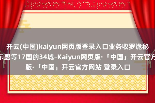 开云(中国)kaiyun网页版登录入口业务收罗诡秘欧洲、中亚、东盟等17国的34城-Kaiyun网页版·「中国」开云官方网站 登录入口