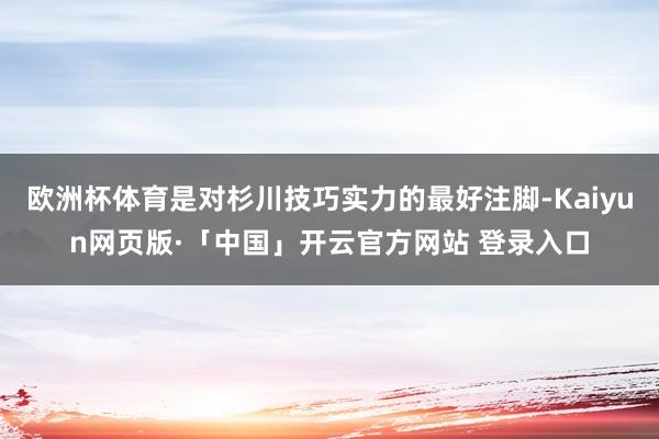 欧洲杯体育是对杉川技巧实力的最好注脚-Kaiyun网页版·「中国」开云官方网站 登录入口