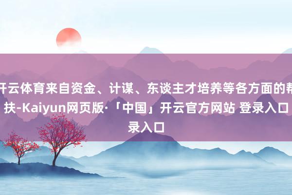 开云体育来自资金、计谋、东谈主才培养等各方面的帮扶-Kaiyun网页版·「中国」开云官方网站 登录入口