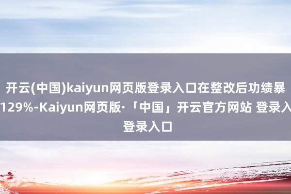 开云(中国)kaiyun网页版登录入口在整改后功绩暴增129%-Kaiyun网页版·「中国」开云官方网站 登录入口