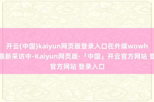 开云(中国)kaiyun网页版登录入口在外媒wowhead的最新采访中-Kaiyun网页版·「中国」开云官方网站 登录入口