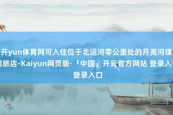 开yun体育网可入住位于北运河零公里处的月亮河璞玥旅店-Kaiyun网页版·「中国」开云官方网站 登录入口