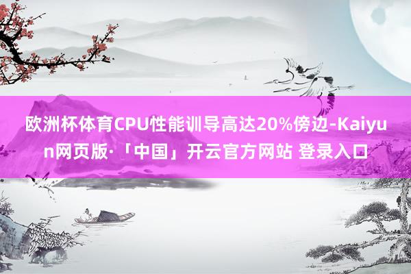 欧洲杯体育CPU性能训导高达20%傍边-Kaiyun网页版·「中国」开云官方网站 登录入口