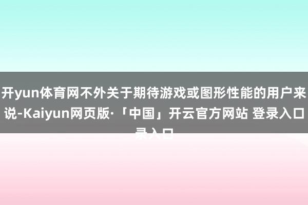 开yun体育网不外关于期待游戏或图形性能的用户来说-Kaiyun网页版·「中国」开云官方网站 登录入口