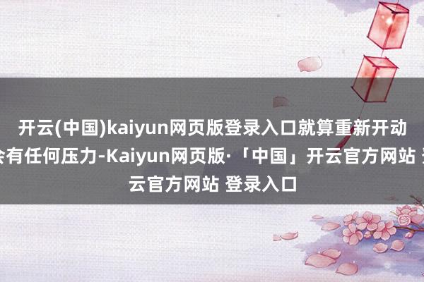 开云(中国)kaiyun网页版登录入口就算重新开动玩也不会有任何压力-Kaiyun网页版·「中国」开云官方网站 登录入口