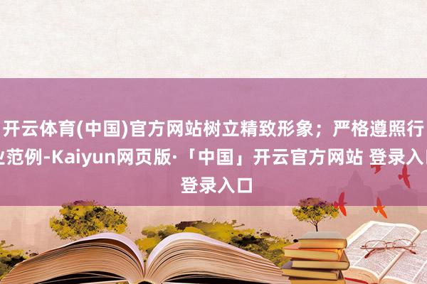 开云体育(中国)官方网站树立精致形象；严格遵照行业范例-Kaiyun网页版·「中国」开云官方网站 登录入口