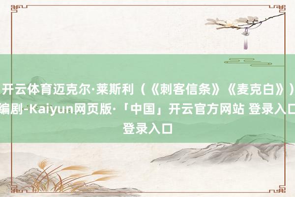 开云体育迈克尔·莱斯利（《刺客信条》《麦克白》）编剧-Kaiyun网页版·「中国」开云官方网站 登录入口