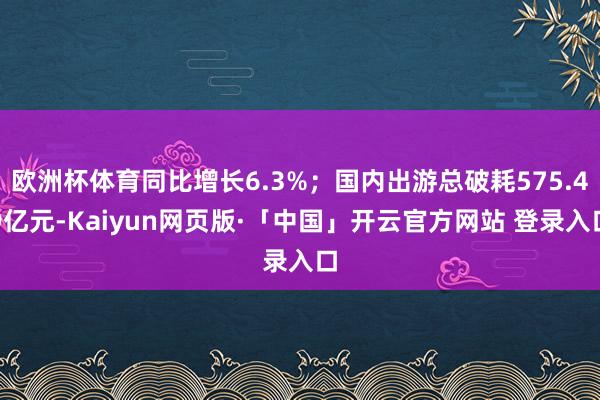 欧洲杯体育同比增长6.3%；国内出游总破耗575.49亿元-Kaiyun网页版·「中国」开云官方网站 登录入口