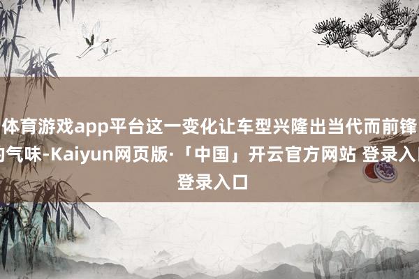 体育游戏app平台这一变化让车型兴隆出当代而前锋的气味-Kaiyun网页版·「中国」开云官方网站 登录入口