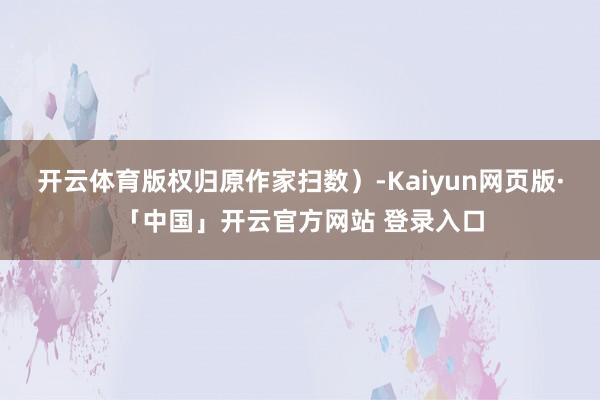 开云体育版权归原作家扫数）-Kaiyun网页版·「中国」开云官方网站 登录入口