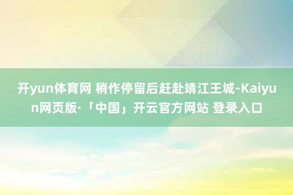 开yun体育网 稍作停留后赶赴靖江王城-Kaiyun网页版·「中国」开云官方网站 登录入口