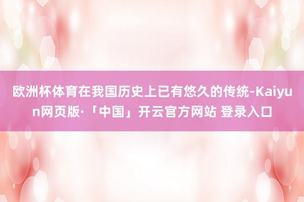 欧洲杯体育在我国历史上已有悠久的传统-Kaiyun网页版·「中国」开云官方网站 登录入口