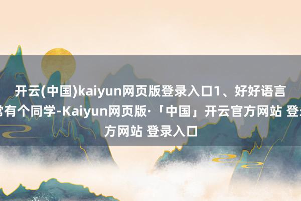 开云(中国)kaiyun网页版登录入口1、好好语言我往常有个同学-Kaiyun网页版·「中国」开云官方网站 登录入口