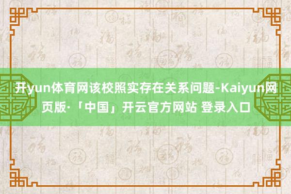 开yun体育网该校照实存在关系问题-Kaiyun网页版·「中国」开云官方网站 登录入口