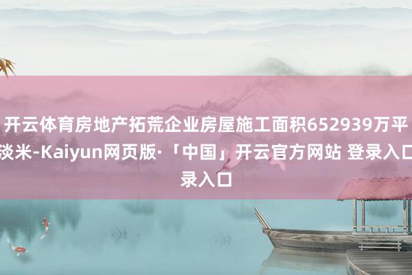 开云体育房地产拓荒企业房屋施工面积652939万平淡米-Kaiyun网页版·「中国」开云官方网站 登录入口