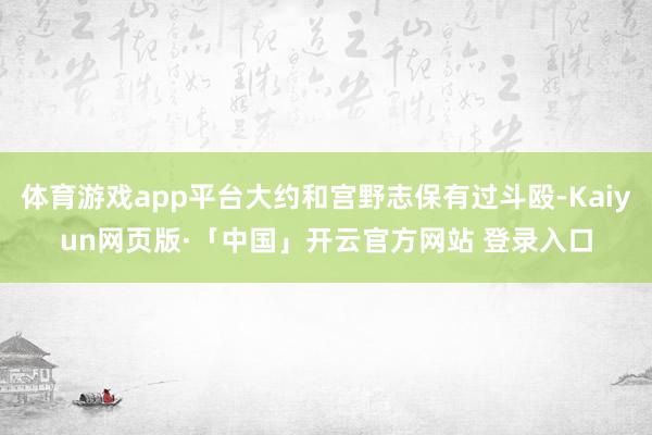 体育游戏app平台大约和宫野志保有过斗殴-Kaiyun网页版·「中国」开云官方网站 登录入口