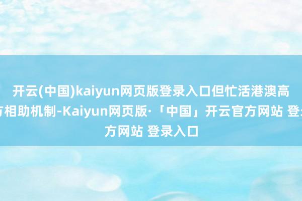 开云(中国)kaiyun网页版登录入口但忙活港澳高校官方相助机制-Kaiyun网页版·「中国」开云官方网站 登录入口