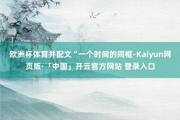 欧洲杯体育并配文“一个时间的同框-Kaiyun网页版·「中国」开云官方网站 登录入口