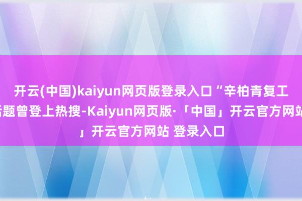 开云(中国)kaiyun网页版登录入口“辛柏青复工”等洽商话题曾登上热搜-Kaiyun网页版·「中国」开云官方网站 登录入口