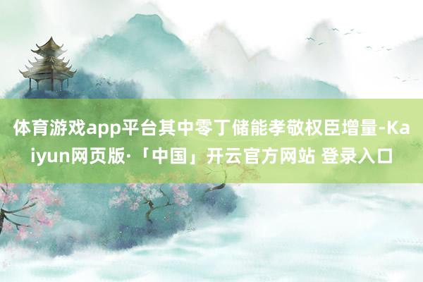 体育游戏app平台其中零丁储能孝敬权臣增量-Kaiyun网页版·「中国」开云官方网站 登录入口