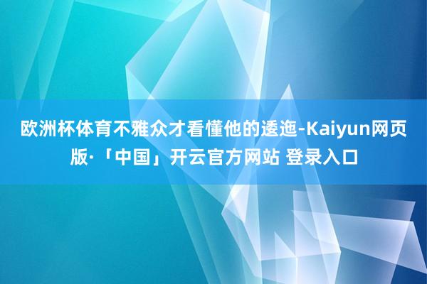欧洲杯体育不雅众才看懂他的逶迤-Kaiyun网页版·「中国」开云官方网站 登录入口