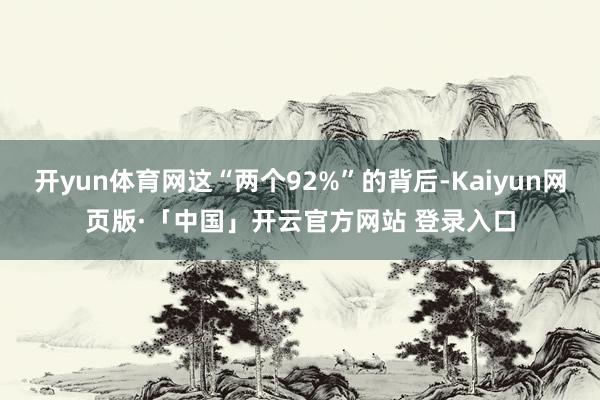 开yun体育网这“两个92%”的背后-Kaiyun网页版·「中国」开云官方网站 登录入口