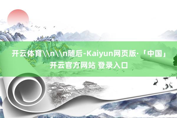 开云体育\n\n随后-Kaiyun网页版·「中国」开云官方网站 登录入口