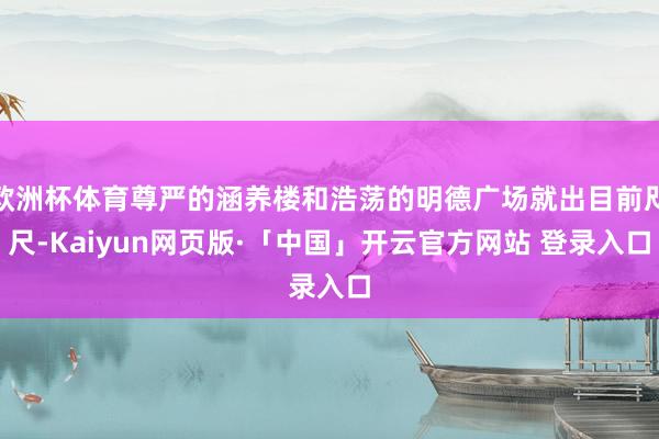 欧洲杯体育尊严的涵养楼和浩荡的明德广场就出目前咫尺-Kaiyun网页版·「中国」开云官方网站 登录入口