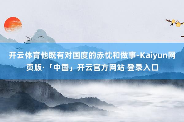 开云体育他既有对国度的赤忱和做事-Kaiyun网页版·「中国」开云官方网站 登录入口