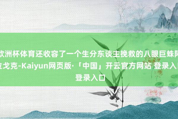 欧洲杯体育还收容了一个生分东谈主挽救的八眼巨蛛阿拉戈克-Kaiyun网页版·「中国」开云官方网站 登录入口