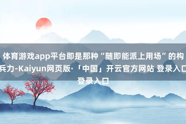 体育游戏app平台即是那种“随即能派上用场”的构兵力-Kaiyun网页版·「中国」开云官方网站 登录入口