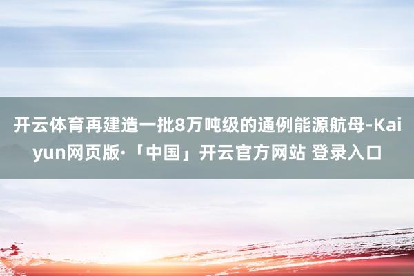 开云体育再建造一批8万吨级的通例能源航母-Kaiyun网页版·「中国」开云官方网站 登录入口