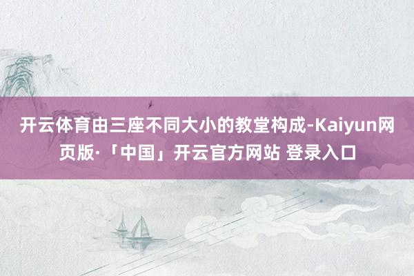 开云体育由三座不同大小的教堂构成-Kaiyun网页版·「中国」开云官方网站 登录入口