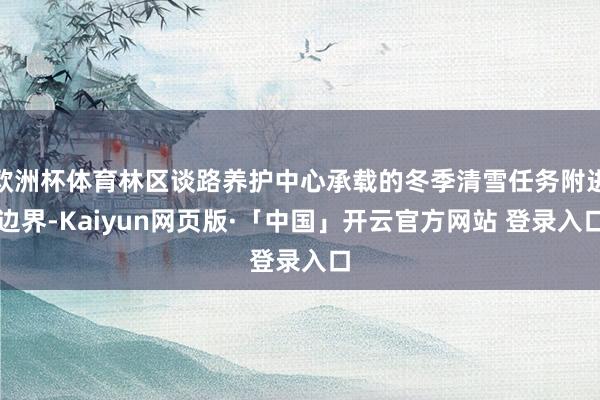 欧洲杯体育林区谈路养护中心承载的冬季清雪任务附进边界-Kaiyun网页版·「中国」开云官方网站 登录入口
