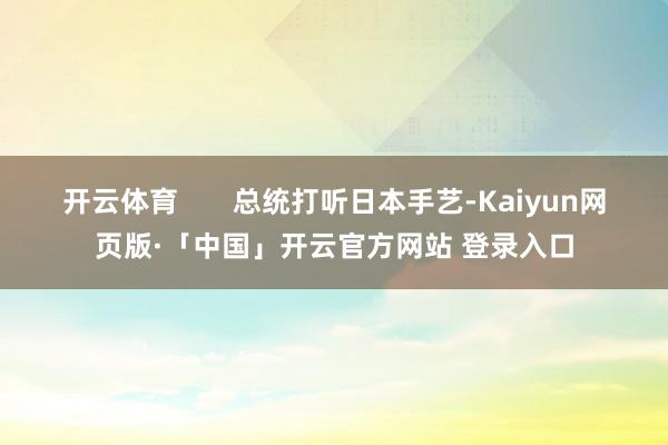 开云体育       总统打听日本手艺-Kaiyun网页版·「中国」开云官方网站 登录入口