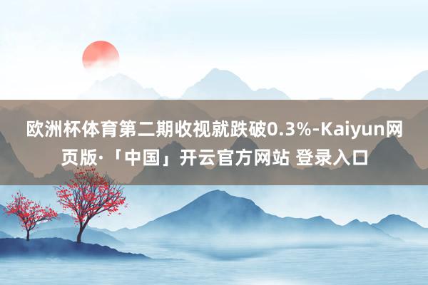 欧洲杯体育第二期收视就跌破0.3%-Kaiyun网页版·「中国」开云官方网站 登录入口